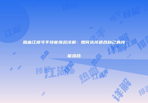热血江湖弓手技能排名详解：如何选择适合自己的技能组合