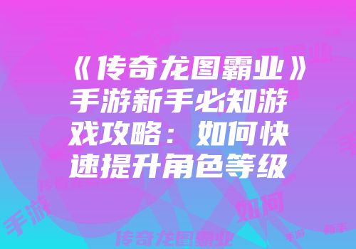 《传奇龙图霸业》手游新手必知游戏攻略：如何快速提升角色等级