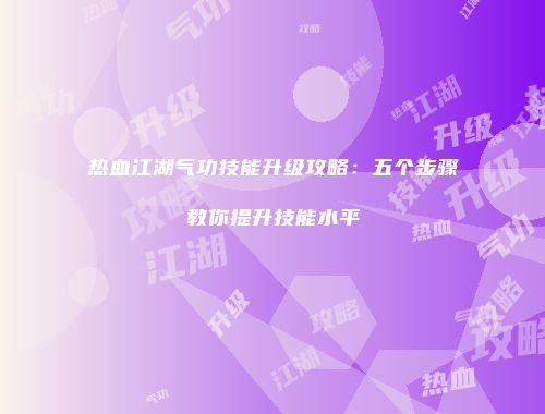 热血江湖气功技能升级攻略：五个步骤教你提升技能水平