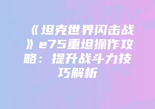 《坦克世界闪击战》e75重坦操作攻略：提升战斗力技巧解析