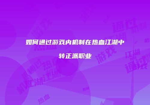 如何通过游戏内机制在热血江湖中转正派职业