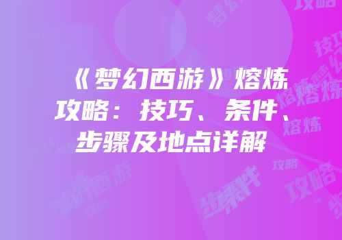《梦幻西游》熔炼攻略：技巧、条件、步骤及地点详解