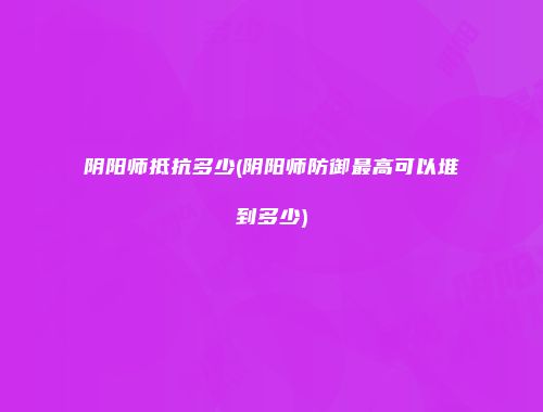 阴阳师抵抗多少(阴阳师防御最高可以堆到多少)