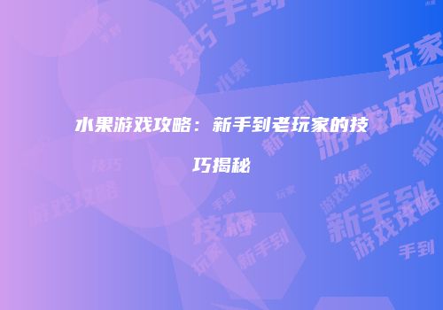 水果游戏攻略：新手到老玩家的技巧揭秘