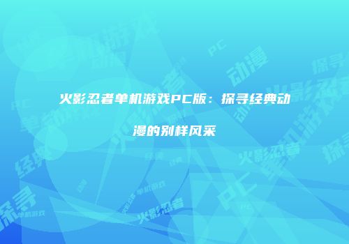 火影忍者单机游戏PC版：探寻经典动漫的别样风采