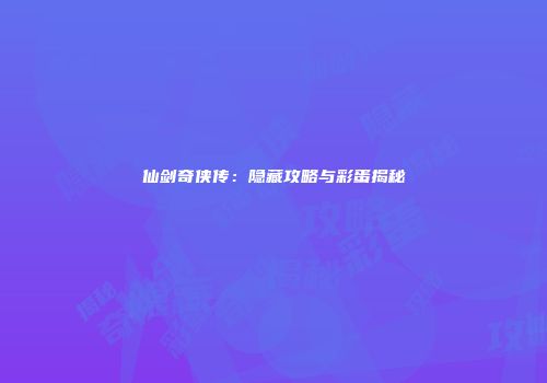 仙剑奇侠传：隐藏攻略与彩蛋揭秘