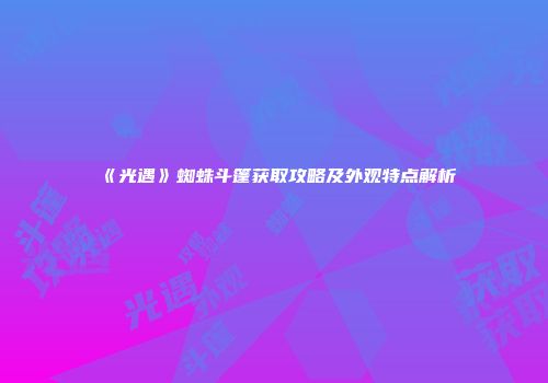 《光遇》蜘蛛斗篷获取攻略及外观特点解析