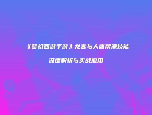《梦幻西游手游》龙宫与大唐帮派技能深度解析与实战应用
