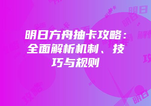 明日方舟抽卡攻略：全面解析机制、技巧与规则