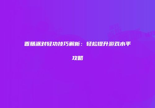 香肠派对轻功技巧解析：轻松提升游戏水平攻略