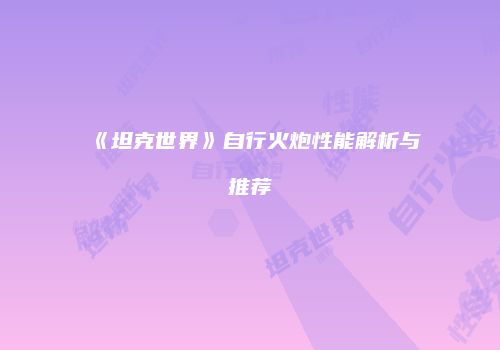 《坦克世界》自行火炮性能解析与推荐