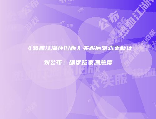 《热血江湖怀旧版》关服后游戏更新计划公布:确保玩家满意度