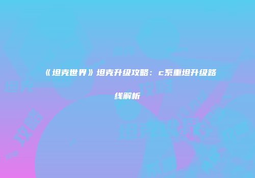 《坦克世界》坦克升级攻略：c系重坦升级路线解析