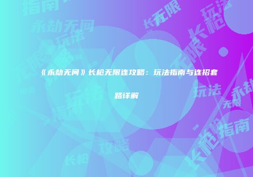 《永劫无间》长枪无限连攻略：玩法指南与连招套路详解