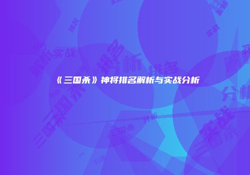 《三国杀》神将排名解析与实战分析