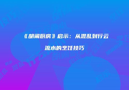 《胡闹厨房》启示：从混乱到行云流水的烹饪技巧
