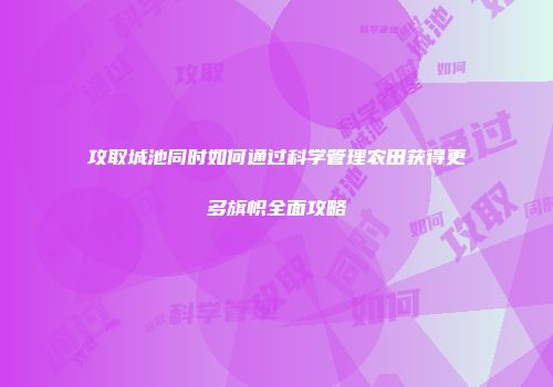 攻取城池同时如何通过科学管理农田获得更多旗帜全面攻略