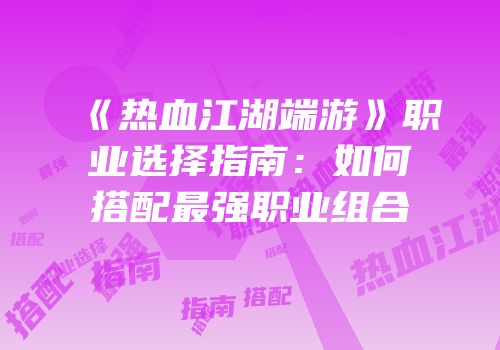 《热血江湖端游》职业选择指南：如何搭配最强职业组合