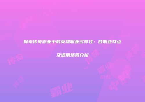 探索传奇霸业中的英雄职业多样性：各职业特点及适用场景分析
