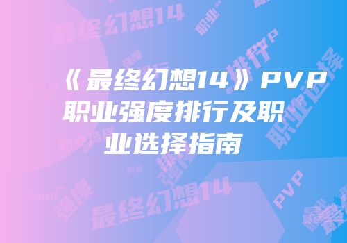 《最终幻想14》PVP职业强度排行及职业选择指南