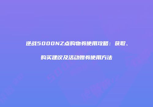 逆战5000NZ点购物券使用攻略：获取、购买建议及活动赠券使用方法