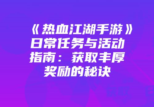 《热血江湖手游》日常任务与活动指南：获取丰厚奖励的秘诀