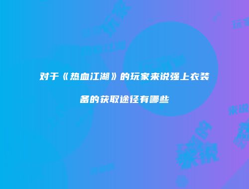 对于《热血江湖》的玩家来说强上衣装备的获取途径有哪些