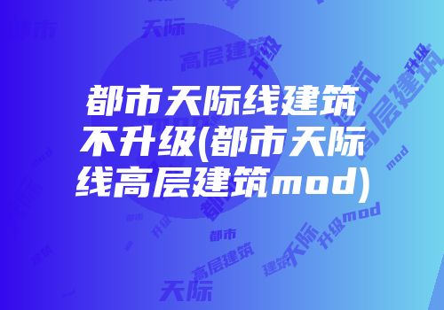 都市天际线建筑不升级(都市天际线高层建筑mod)
