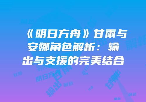 《明日方舟》甘雨与安娜角色解析：输出与支援的完美结合