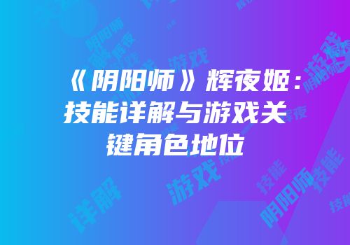 《阴阳师》辉夜姬：技能详解与游戏关键角色地位