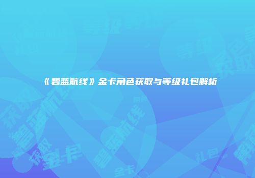 《碧蓝航线》金卡角色获取与等级礼包解析