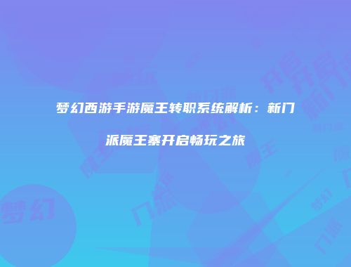 梦幻西游手游魔王转职系统解析：新门派魔王寨开启畅玩之旅
