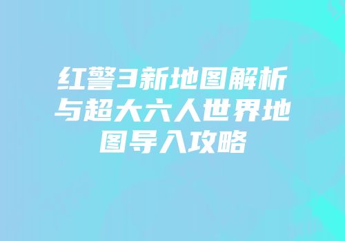 红警3新地图解析与超大六人世界地图导入攻略