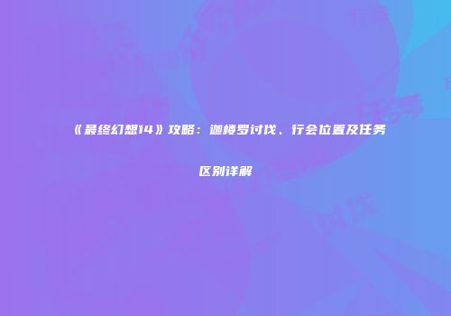 《最终幻想14》攻略：迦楼罗讨伐、行会位置及任务区别详解