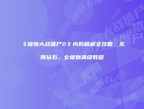 《植物大战僵尸2》内购破解全攻略：无限钻石、全植物满级教程