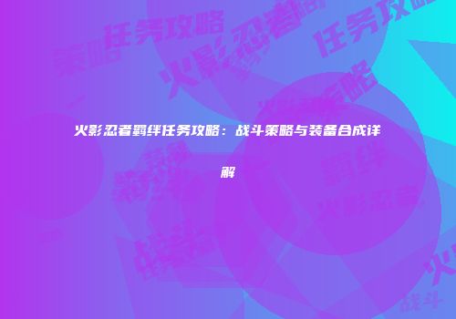 火影忍者羁绊任务攻略：战斗策略与装备合成详解