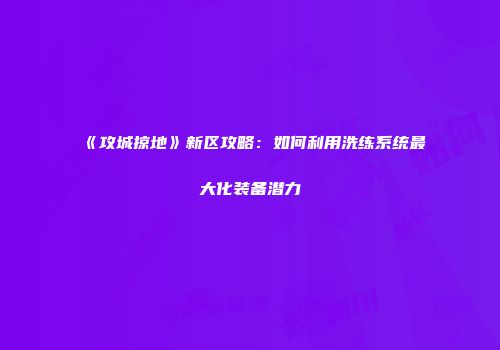 《攻城掠地》新区攻略：如何利用洗练系统最大化装备潜力