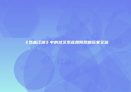 《热血江湖》中的社交系统如何帮助玩家交流