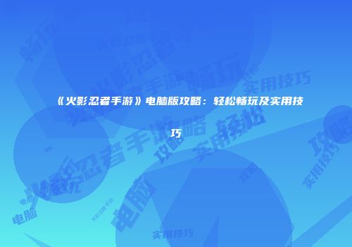 《火影忍者手游》电脑版攻略：轻松畅玩及实用技巧