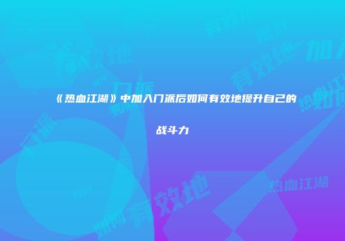 《热血江湖》中加入门派后如何有效地提升自己的战斗力