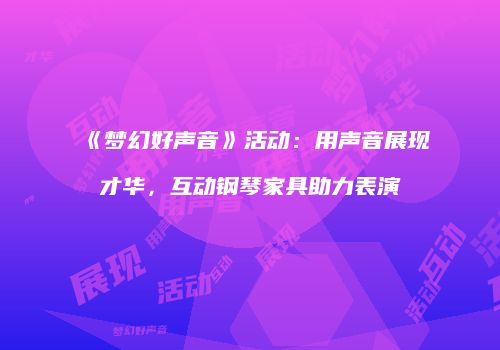 《梦幻好声音》活动：用声音展现才华，互动钢琴家具助力表演