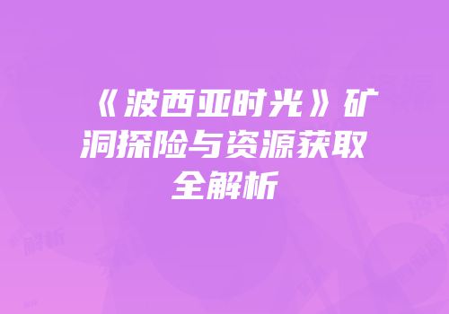 《波西亚时光》矿洞探险与资源获取全解析