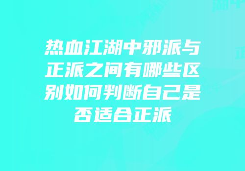 热血江湖中邪派与正派之间有哪些区别如何判断自己是否适合正派