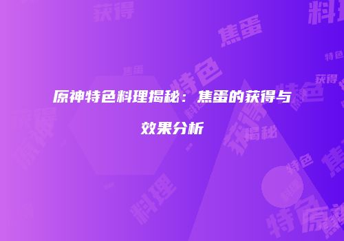 原神特色料理揭秘：焦蛋的获得与效果分析