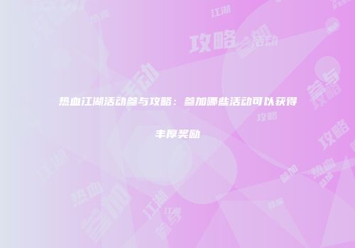 热血江湖活动参与攻略:参加哪些活动可以获得丰厚奖励