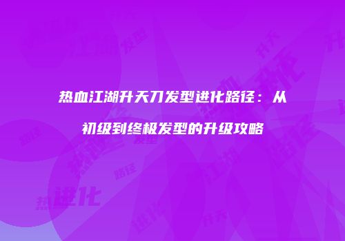热血江湖升天刀发型进化路径：从初级到终极发型的升级攻略