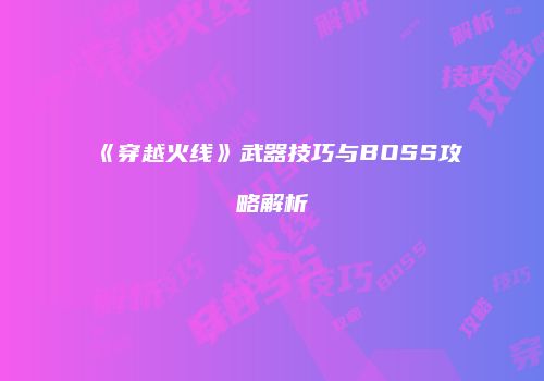 《穿越火线》武器技巧与BOSS攻略解析