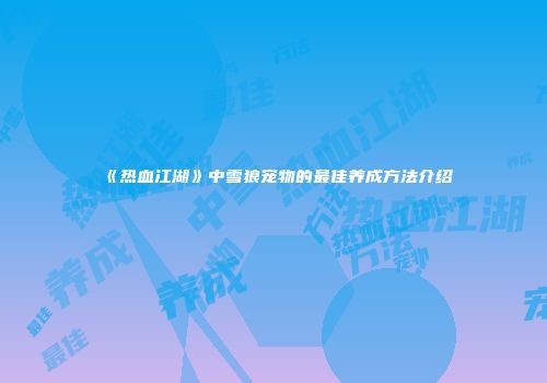《热血江湖》中雪狼宠物的最佳养成方法介绍