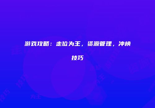 游戏攻略：走位为王，资源管理，冲榜技巧