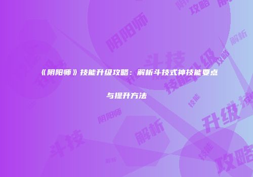 《阴阳师》技能升级攻略：解析斗技式神技能要点与提升方法